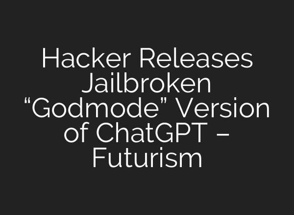 Hacker Releases Jailbroken “Godmode” Version of <b>ChatGPT</b> – Futurism