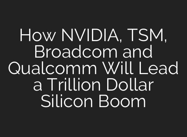 How NVIDIA, TSM, Broadcom and Qualcomm Will Lead a Trillion Dollar Silicon Boom