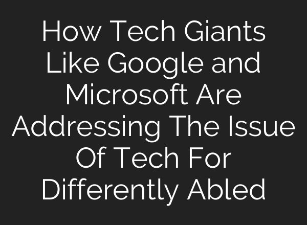 How Tech Giants Like Google and Microsoft Are Addressing The Issue Of Tech For Differently Abled
