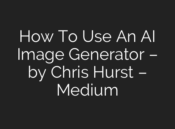 How To Use An AI Image Generator – by Chris Hurst – Medium