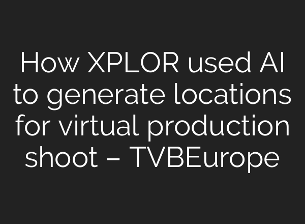 How XPLOR used AI to generate locations for virtual production shoot – TVBEurope