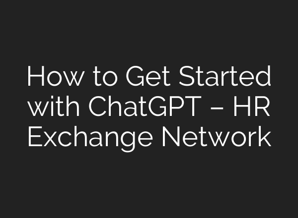 How to Get Started with <b>ChatGPT</b> – HR Exchange Network