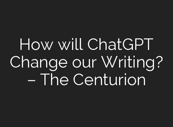 How will <b>ChatGPT</b> Change our Writing? – The Centurion