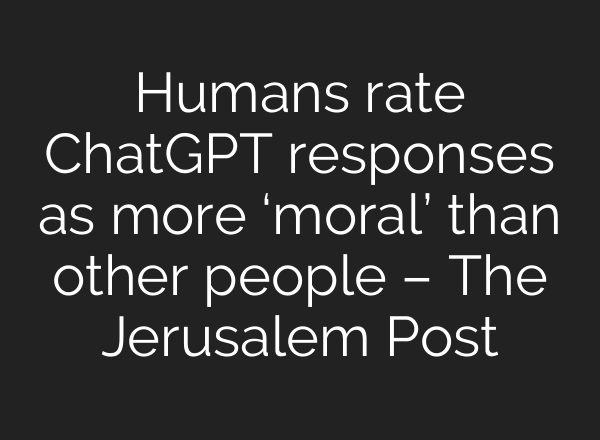 Humans rate <b>ChatGPT</b> responses as more ‘moral’ than other people – The Jerusalem Post