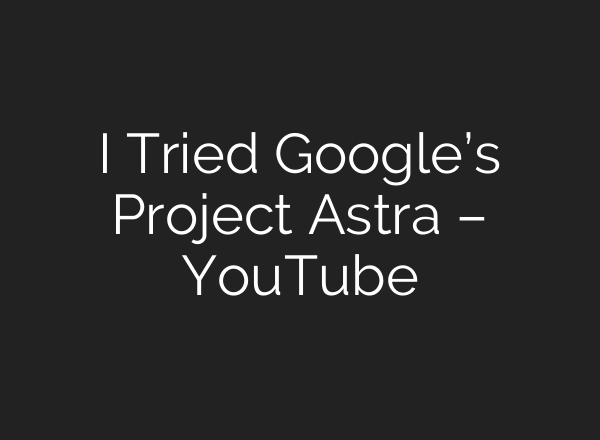 I Tried Google’s Project Astra – YouTube