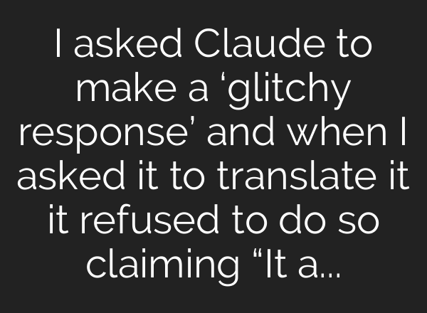 I asked Claude to make a ‘glitchy response’ and when I asked it to translate it it refused to do so claiming “It appears to contain deliberately corrupted data and nonsensical elements designed to confuse or break language models.”