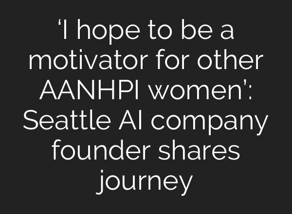 ‘I hope to be a motivator for other AANHPI women’: Seattle <b>AI</b> company founder shares journey