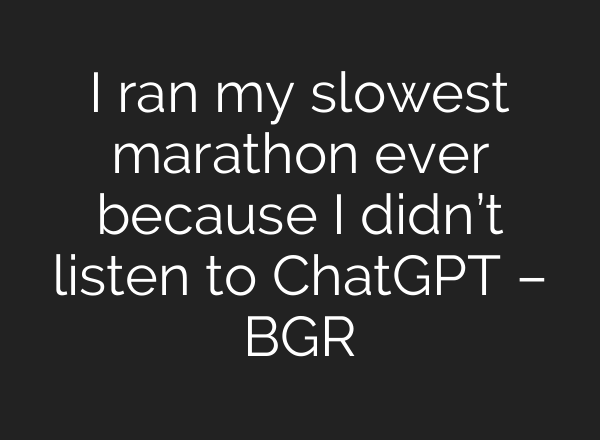 I ran my slowest marathon ever because I didn’t listen to <b>ChatGPT</b> – BGR
