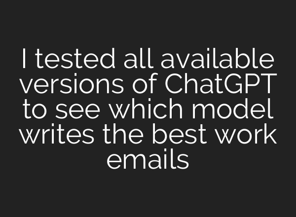 I tested all available versions of <b>ChatGPT</b> to see which model writes the best work emails