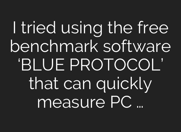 I tried using the free benchmark software ‘BLUE PROTOCOL’ that can quickly measure PC …