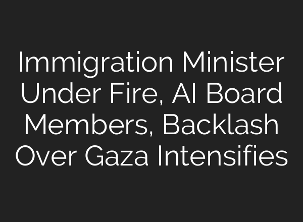 Immigration Minister Under Fire, <b>AI</b> Board Members, Backlash Over Gaza Intensifies