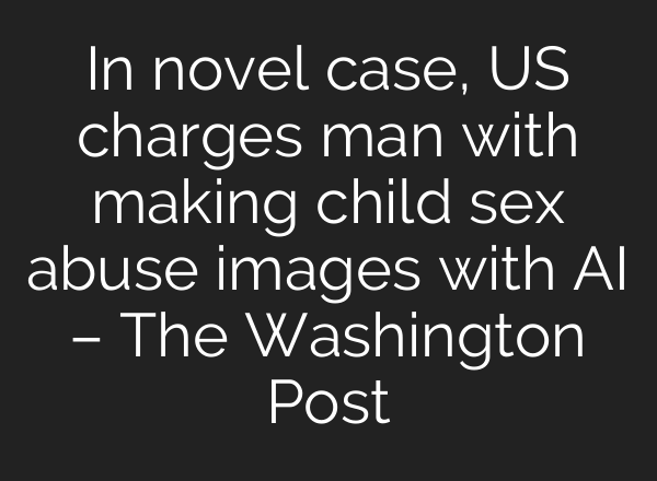 In novel case, US charges man with making child sex abuse images with AI – The Washington Post