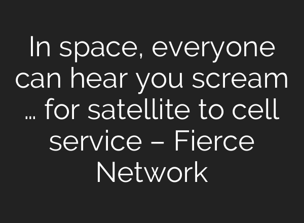 In space, everyone can hear you scream … for satellite to cell service – Fierce Network