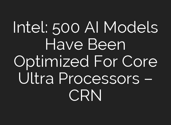 Intel: 500 AI Models Have Been Optimized For Core Ultra Processors – CRN