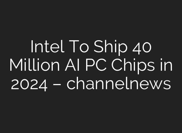 Intel To Ship 40 Million AI PC Chips in 2024 – channelnews