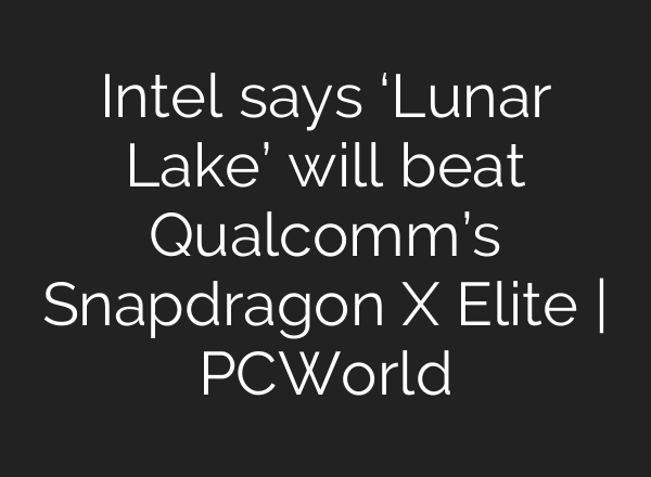 Intel says ‘Lunar Lake’ will beat Qualcomm’s Snapdragon X Elite | PCWorld