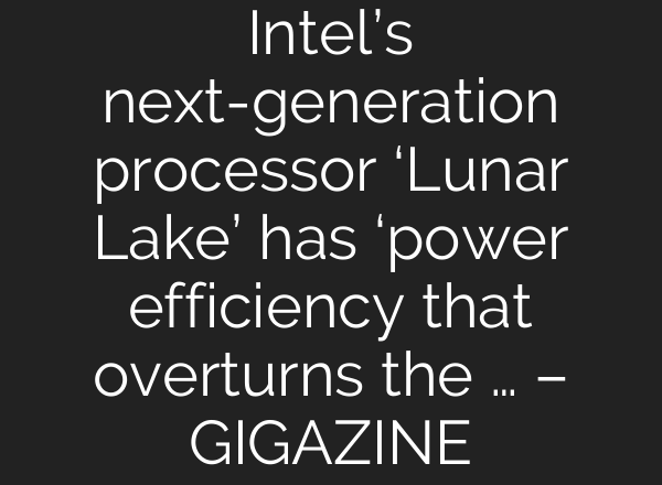 Intel’s next-generation processor ‘Lunar Lake’ has ‘power efficiency that overturns the … – GIGAZINE