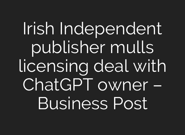 Irish Independent publisher mulls licensing deal with <b>ChatGPT</b> owner – Business Post