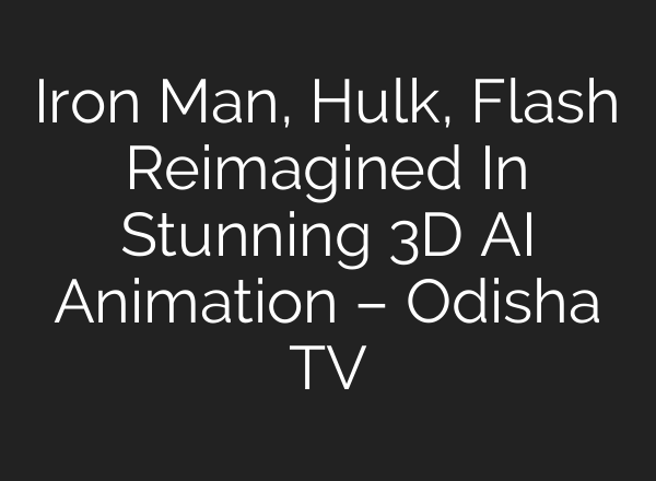 Iron Man, Hulk, Flash Reimagined In Stunning 3D AI Animation – Odisha TV
