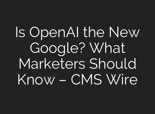 Is <b>OpenAI</b> the New Google? What Marketers Should Know – CMS Wire