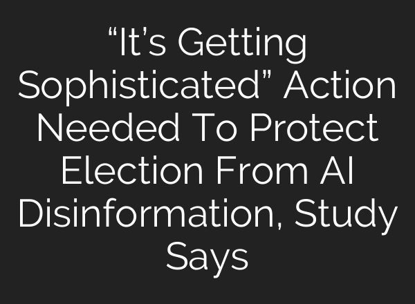 “It’s Getting Sophisticated” Action Needed To Protect Election From <b>AI</b> Disinformation, Study Says