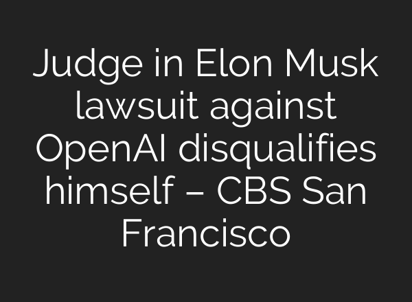 Judge in Elon Musk lawsuit against <b>OpenAI</b> disqualifies himself – CBS San Francisco