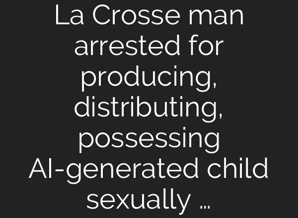 La Crosse man arrested for producing, distributing, possessing AI-generated child sexually …