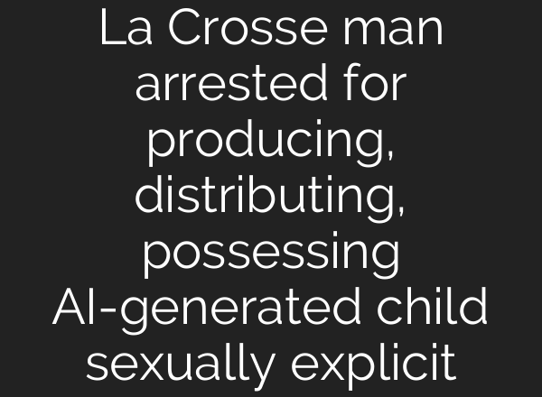 La Crosse man arrested for producing, distributing, possessing <b>AI</b>-generated child sexually explicit