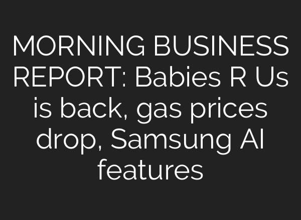 MORNING BUSINESS REPORT: Babies R Us is back, gas prices drop, Samsung <b>AI</b> features