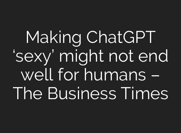 Making <b>ChatGPT</b> ‘sexy’ might not end well for humans – The Business Times