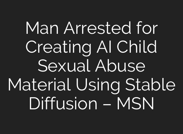 Man Arrested for Creating AI Child Sexual Abuse Material Using <b>Stable Diffusion</b> – MSN