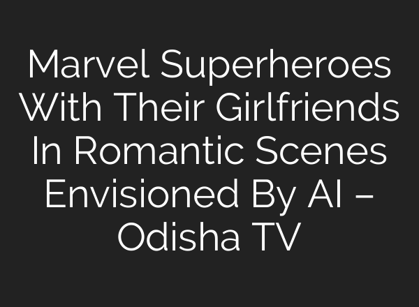 Marvel Superheroes With Their Girlfriends In Romantic Scenes Envisioned By AI – Odisha TV