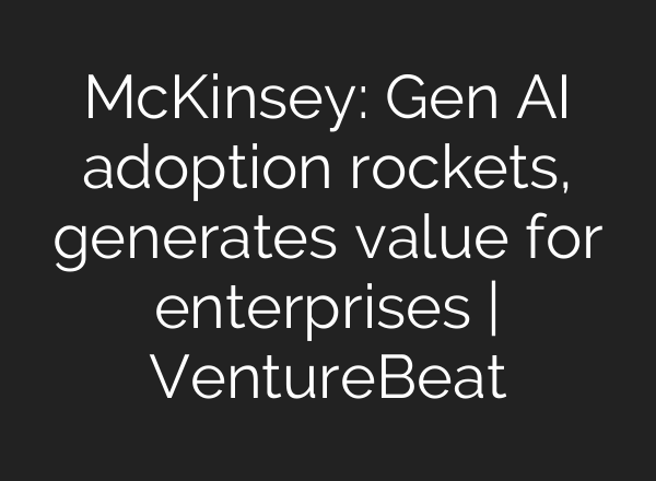 McKinsey: Gen AI adoption rockets, generates value for enterprises | VentureBeat
