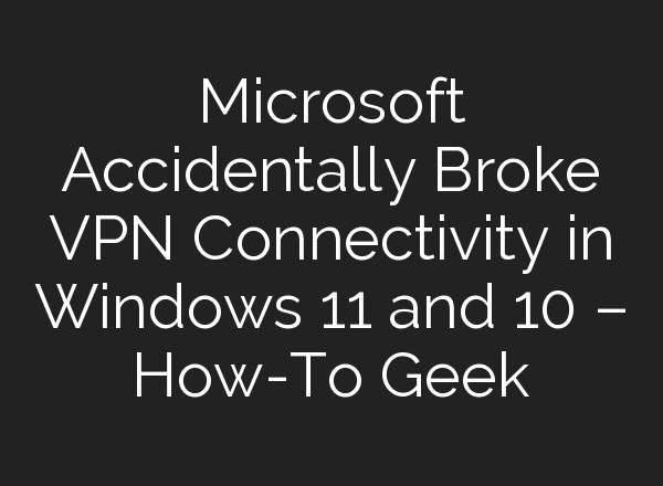 Microsoft Accidentally Broke VPN Connectivity in Windows 11 and 10 – How-To Geek