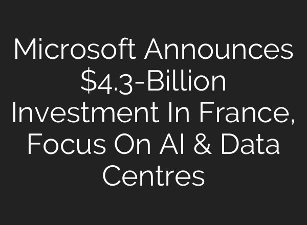 Microsoft Announces $4.3-Billion Investment In France, Focus On <b>AI</b> & Data Centres