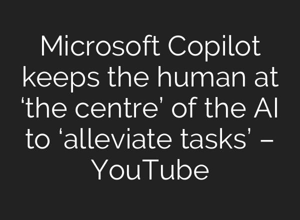 Microsoft Copilot keeps the human at ‘the centre’ of the <b>AI</b> to ‘alleviate tasks’ – YouTube