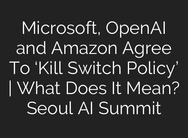Microsoft, OpenAI and Amazon Agree To ‘Kill Switch Policy’ | What Does It Mean? Seoul <b>AI</b> Summit