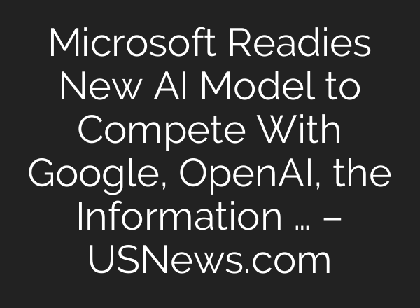 Microsoft Readies New AI Model to Compete With Google, <b>OpenAI</b>, the Information … – USNews.com