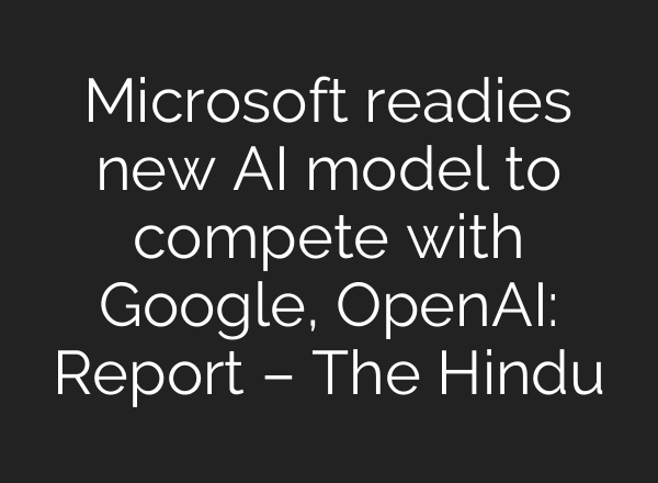 Microsoft readies new AI model to compete with Google, <b>OpenAI</b>: Report – The Hindu