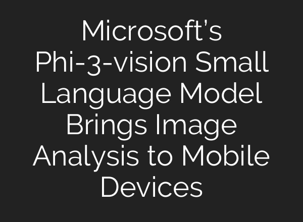 Microsoft’s Phi-3-vision Small Language Model Brings Image Analysis to Mobile Devices