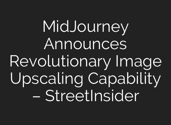 <b>MidJourney</b> Announces Revolutionary Image Upscaling Capability – StreetInsider
