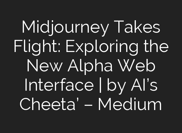 <b>Midjourney</b> Takes Flight: Exploring the New Alpha Web Interface | by AI’s Cheeta’ – Medium