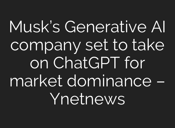 Musk’s Generative AI company set to take on <b>ChatGPT</b> for market dominance – Ynetnews