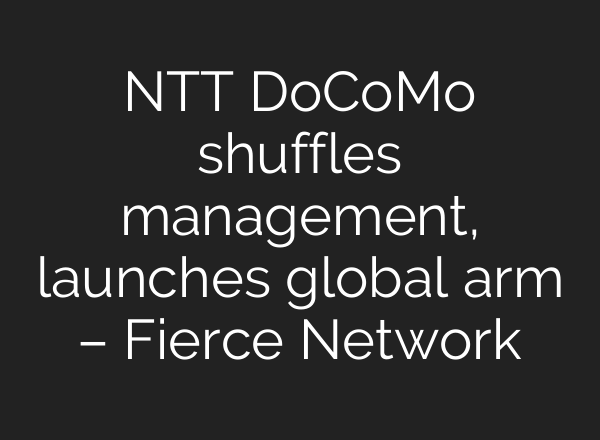 NTT DoCoMo shuffles management, launches global arm – Fierce Network