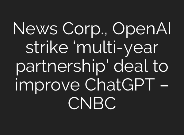 News Corp., OpenAI strike ‘multi-year partnership’ deal to improve <b>ChatGPT</b> – CNBC