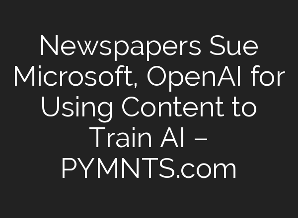 Newspapers Sue Microsoft, <b>OpenAI</b> for Using Content to Train AI – PYMNTS.com