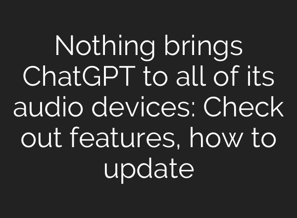 Nothing brings <b>ChatGPT</b> to all of its audio devices: Check out features, how to update