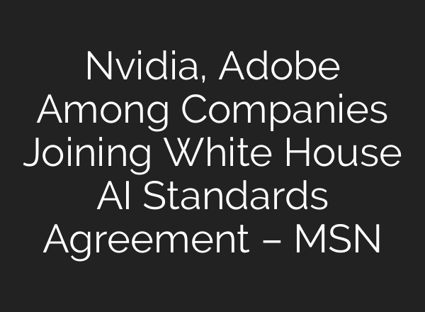 Nvidia, Adobe Among Companies Joining White House AI Standards Agreement – MSN