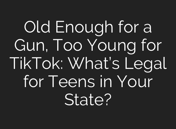 Old Enough for a Gun, Too Young for TikTok: What’s Legal for Teens in Your State?