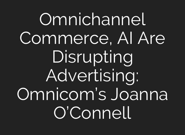 Omnichannel Commerce, <b>AI</b> Are Disrupting Advertising: Omnicom’s Joanna O’Connell